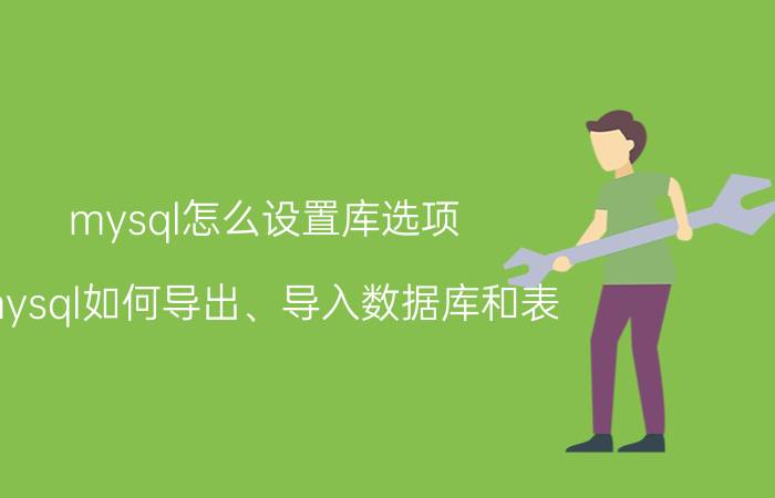 mysql怎么设置库选项 mysql如何导出、导入数据库和表，详细一点？